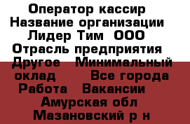 Оператор-кассир › Название организации ­ Лидер Тим, ООО › Отрасль предприятия ­ Другое › Минимальный оклад ­ 1 - Все города Работа » Вакансии   . Амурская обл.,Мазановский р-н